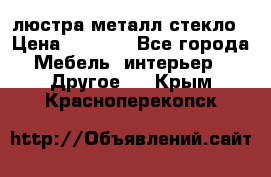 люстра металл стекло › Цена ­ 1 000 - Все города Мебель, интерьер » Другое   . Крым,Красноперекопск